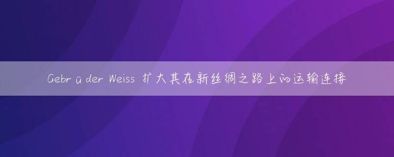 Gebrüder Weiss 扩大其在新丝绸之路上的运输连接